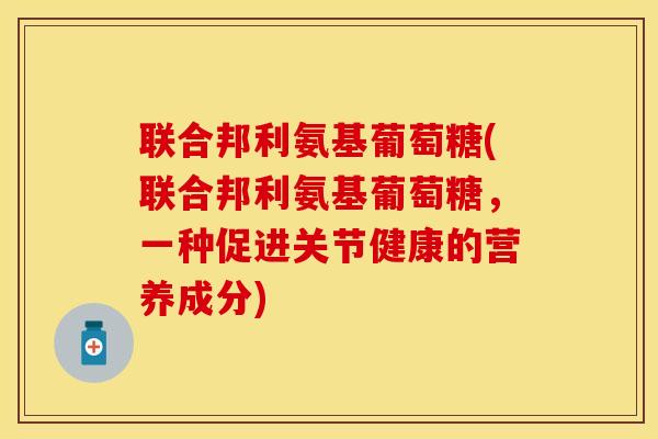 联合邦利氨基葡萄糖(联合邦利氨基葡萄糖，一种促进关节健康的营养成分)