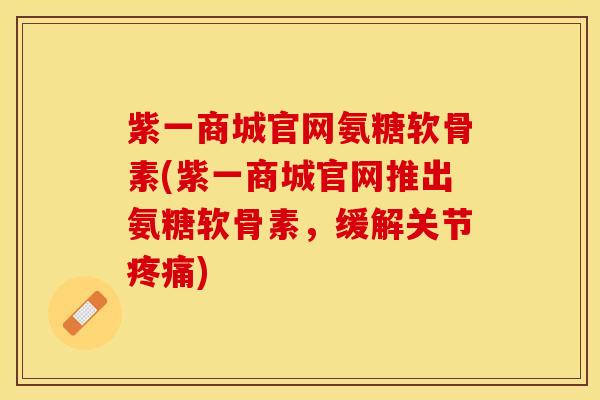 紫一商城官网氨糖软骨素(紫一商城官网推出氨糖软骨素，缓解关节疼痛)