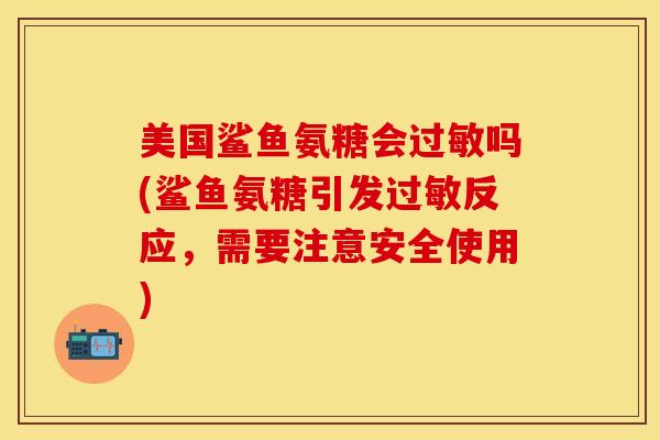 美国鲨鱼氨糖会过敏吗(鲨鱼氨糖引发过敏反应，需要注意安全使用)