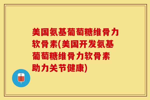 美国氨基葡萄糖维骨力软骨素(美国开发氨基葡萄糖维骨力软骨素 助力关节健康)