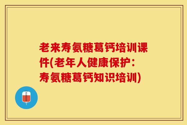 老来寿氨糖葛钙培训课件(老年人健康保护：寿氨糖葛钙知识培训)