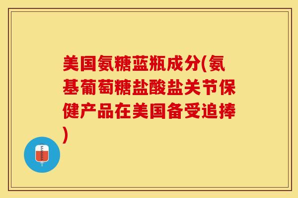 美国氨糖蓝瓶成分(氨基葡萄糖盐酸盐关节保健产品在美国备受追捧)