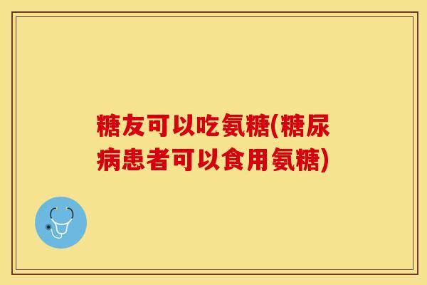 糖友可以吃氨糖(糖尿病患者可以食用氨糖)