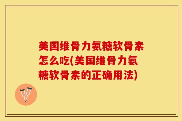 美国维骨力氨糖软骨素怎么吃(美国维骨力氨糖软骨素的正确用法)