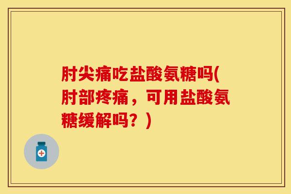 肘尖痛吃盐酸氨糖吗(肘部疼痛，可用盐酸氨糖缓解吗？)