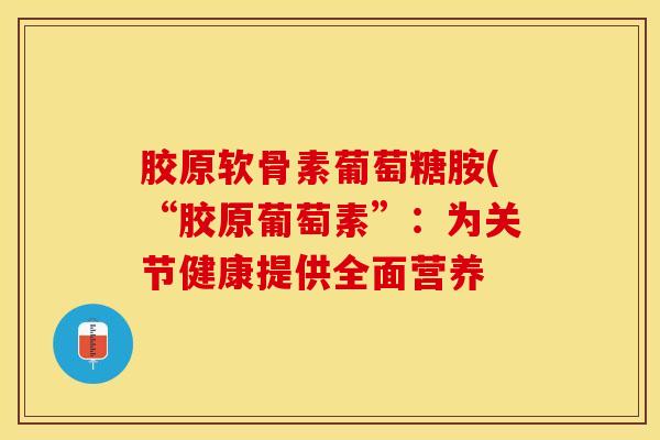 胶原软骨素葡萄糖胺(“胶原葡萄素”：为关节健康提供全面营养