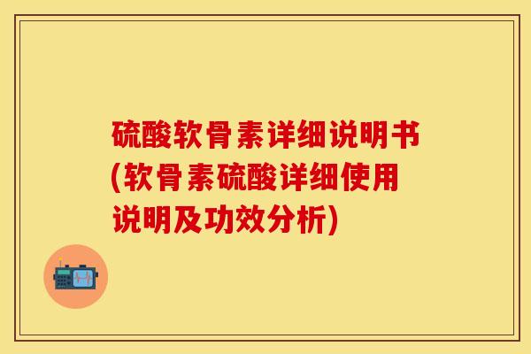 硫酸软骨素详细说明书(软骨素硫酸详细使用说明及功效分析)