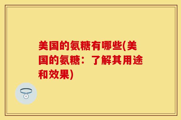 美国的氨糖有哪些(美国的氨糖：了解其用途和效果)