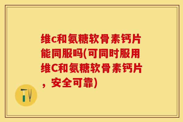 维c和氨糖软骨素钙片能同服吗(可同时服用维C和氨糖软骨素钙片，安全可靠)
