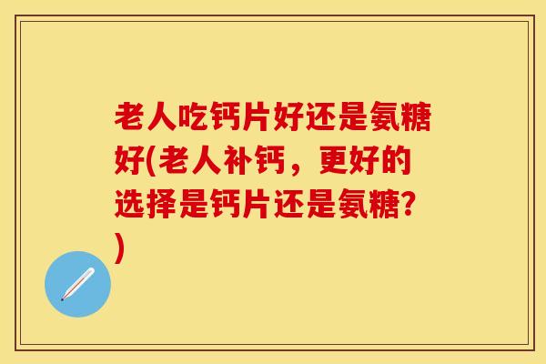 老人吃钙片好还是氨糖好(老人补钙,更好的选择是钙片还是氨糖?)-第1张图片-关节保镖 老人吃钙片好还是氨糖好(老人补钙,更好的选择是钙片还是氨糖?)-第1张图片-关节保镖