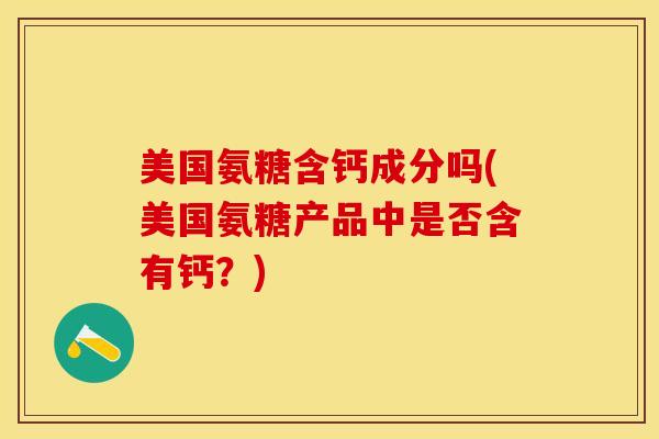 美国氨糖含钙成分吗(美国氨糖产品中是否含有钙？)
