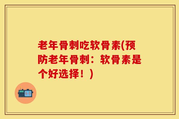 老年骨刺吃软骨素(预防老年骨刺：软骨素是个好选择！)