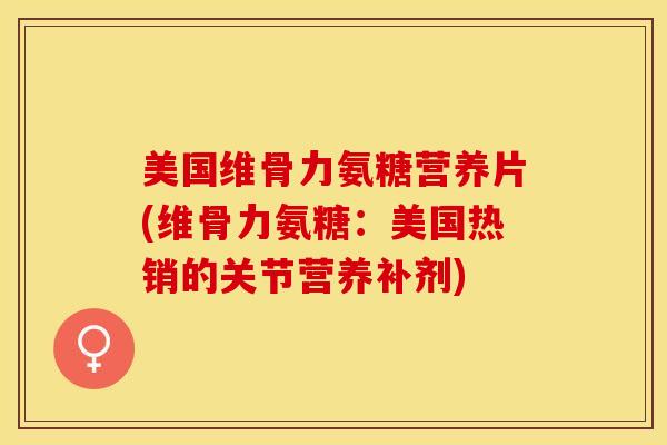 美国维骨力氨糖营养片(维骨力氨糖：美国热销的关节营养补剂)