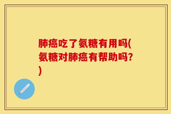 肺癌吃了氨糖有用吗(氨糖对肺癌有帮助吗？)