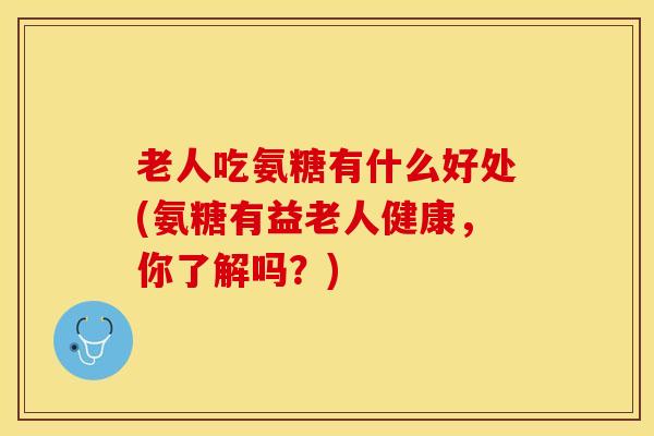老人吃氨糖有什么好处(氨糖有益老人健康，你了解吗？)