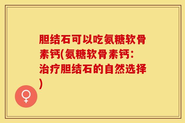 胆结石可以吃氨糖软骨素钙(氨糖软骨素钙：治疗胆结石的自然选择)
