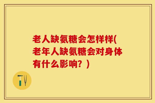 老人缺氨糖会怎样样(老年人缺氨糖会对身体有什么影响？)