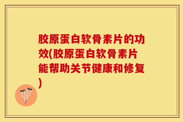 胶原蛋白软骨素片的功效(胶原蛋白软骨素片能帮助关节健康和修复)