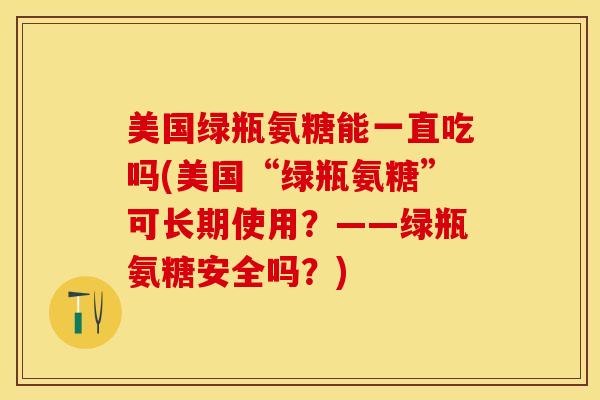 美国绿瓶氨糖能一直吃吗(美国“绿瓶氨糖”可长期使用？——绿瓶氨糖安全吗？)