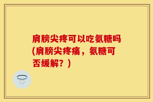 肩膀尖疼可以吃氨糖吗(肩膀尖疼痛，氨糖可否缓解？)