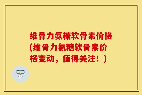 维骨力氨糖软骨素价格(维骨力氨糖软骨素价格变动,值得关注!)-第1张图片-关节保镖 维骨力氨糖软骨素价格(维骨力氨糖软骨素价格变动,值得关注!)-第1张图片-关节保镖