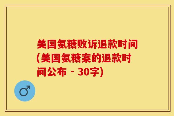 美国氨糖败诉退款时间(美国氨糖案的退款时间公布 - 30字)
