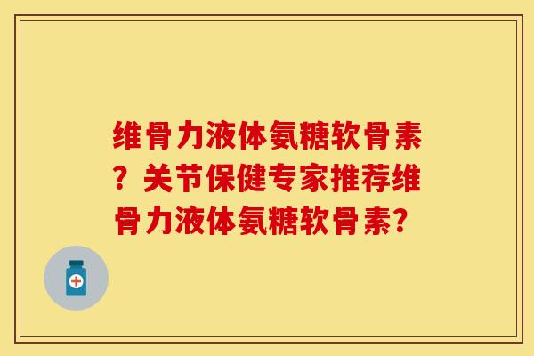 维骨力液体氨糖软骨素？关节保健专家推荐维骨力液体氨糖软骨素？