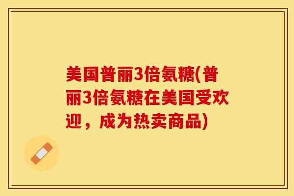美国普丽3倍氨糖(普丽3倍氨糖在美国受欢迎，成为热卖商品)