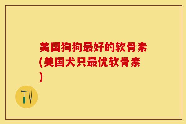 美国狗狗最好的软骨素(美国犬只最优软骨素)