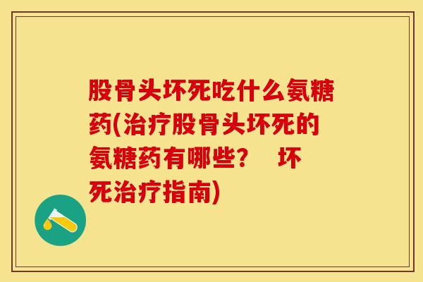 股骨头坏死吃什么氨糖药(治疗股骨头坏死的氨糖药有哪些？  坏死治疗指南)