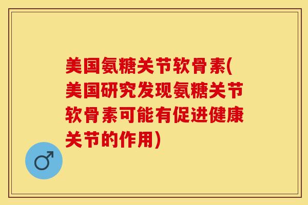 美国氨糖关节软骨素(美国研究发现氨糖关节软骨素可能有促进健康关节的作用)