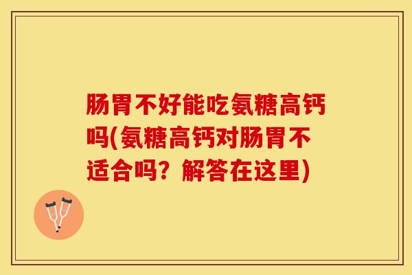 肠胃不好能吃氨糖高钙吗(氨糖高钙对肠胃不适合吗？解答在这里)
