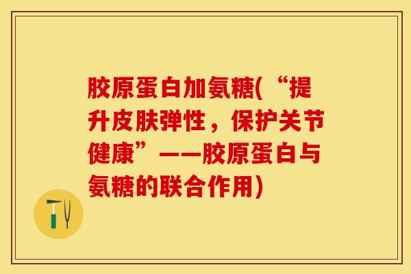 胶原蛋白加氨糖(“提升皮肤弹性，保护关节健康”——胶原蛋白与氨糖的联合作用)