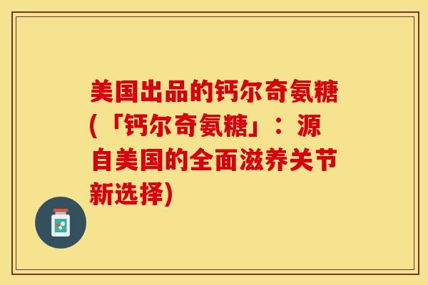美国出品的钙尔奇氨糖(「钙尔奇氨糖」：源自美国的全面滋养关节新选择)
