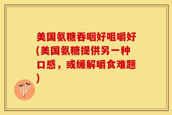 美国氨糖吞咽好咀嚼好(美国氨糖提供另一种口感，或缓解嚼食难题)