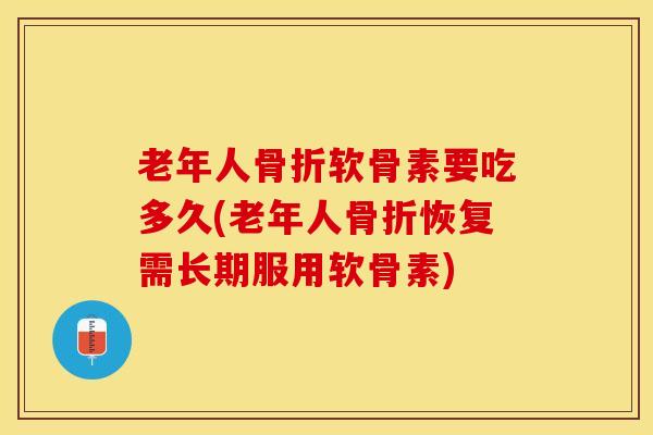 老年人骨折软骨素要吃多久(老年人骨折恢复需长期服用软骨素)