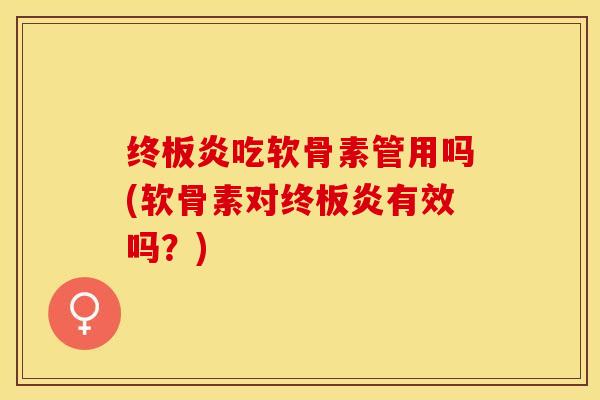 终板炎吃软骨素管用吗(软骨素对终板炎有效吗？)