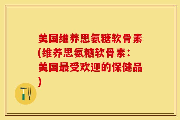 美国维养思氨糖软骨素(维养思氨糖软骨素：美国最受欢迎的保健品)