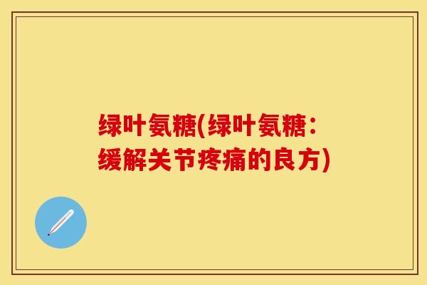 绿叶氨糖(绿叶氨糖：缓解关节疼痛的良方)