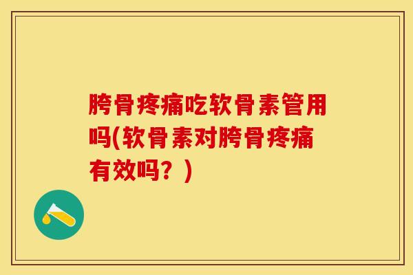 胯骨疼痛吃软骨素管用吗(软骨素对胯骨疼痛有效吗？)