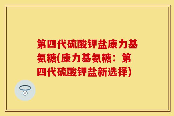 第四代硫酸钾盐康力基氨糖(康力基氨糖：第四代硫酸钾盐新选择)