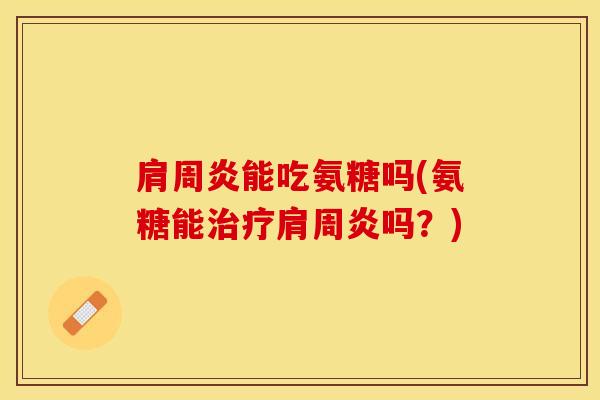 肩周炎能吃氨糖吗(氨糖能治疗肩周炎吗？)