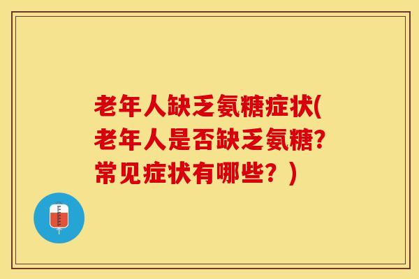 老年人缺乏氨糖症状(老年人是否缺乏氨糖？常见症状有哪些？)