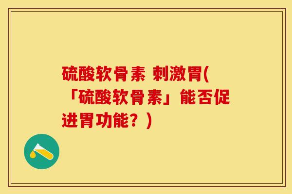 硫酸软骨素 刺激胃(「硫酸软骨素」能否促进胃功能？)-第1张图片-关节保镖