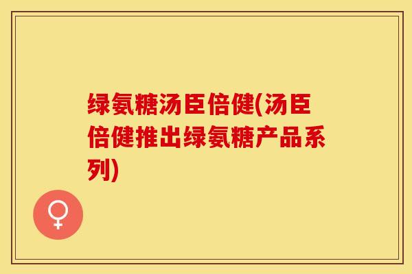 绿氨糖汤臣倍健(汤臣倍健推出绿氨糖产品系列)