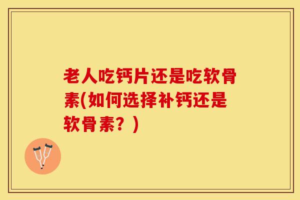 老人吃钙片还是吃软骨素(如何选择补钙还是软骨素？)