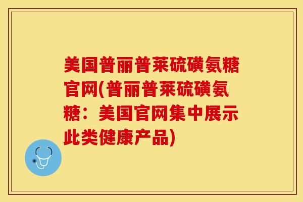 美国普丽普莱硫磺氨糖官网(普丽普莱硫磺氨糖：美国官网集中展示此类健康产品)