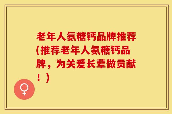 老年人氨糖钙品牌推荐(推荐老年人氨糖钙品牌，为关爱长辈做贡献！)
