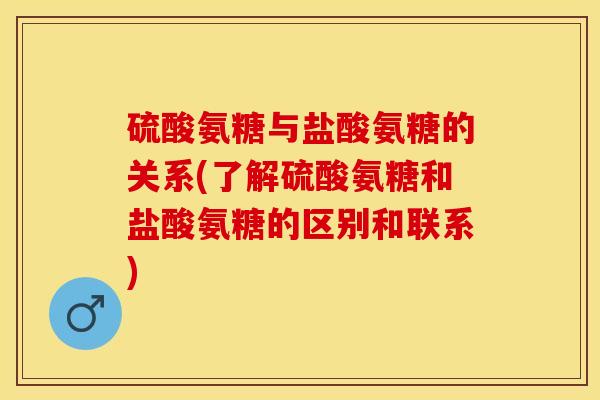 硫酸氨糖与盐酸氨糖的关系(了解硫酸氨糖和盐酸氨糖的区别和联系)