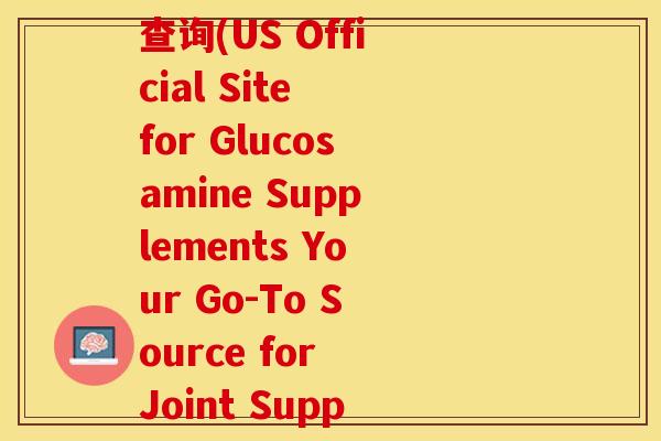 美国益节氨糖官方网站查询(US Official Site for Glucosamine Supplements Your Go-To Source for Joint Support)